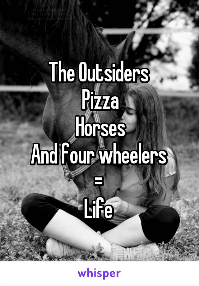 The Outsiders 
Pizza
Horses
And four wheelers 
= 
Life 