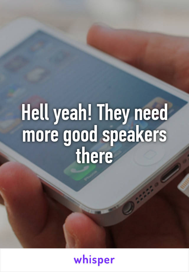 Hell yeah! They need more good speakers there