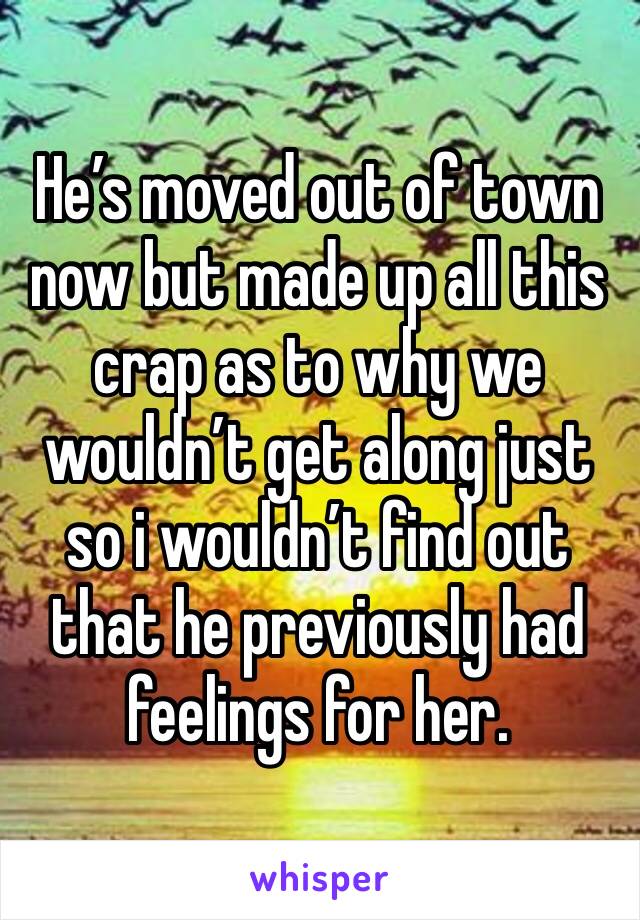 He’s moved out of town now but made up all this crap as to why we wouldn’t get along just so i wouldn’t find out that he previously had feelings for her. 