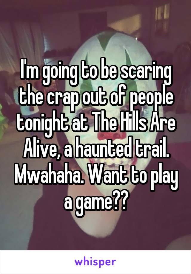 I'm going to be scaring the crap out of people tonight at The Hills Are Alive, a haunted trail. Mwahaha. Want to play a game??