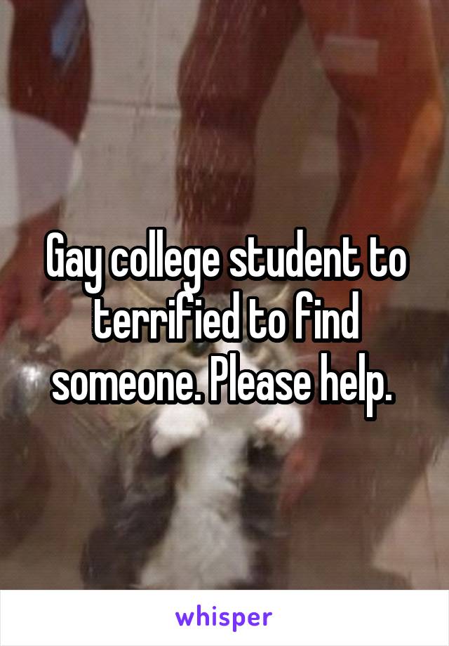 Gay college student to terrified to find someone. Please help. 