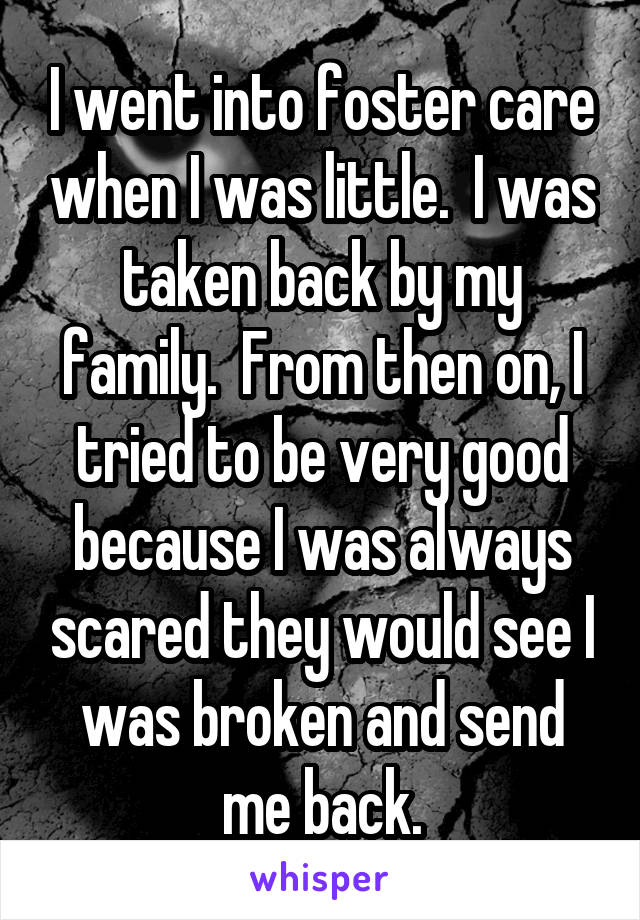 I went into foster care when I was little.  I was taken back by my family.  From then on, I tried to be very good because I was always scared they would see I was broken and send me back.
