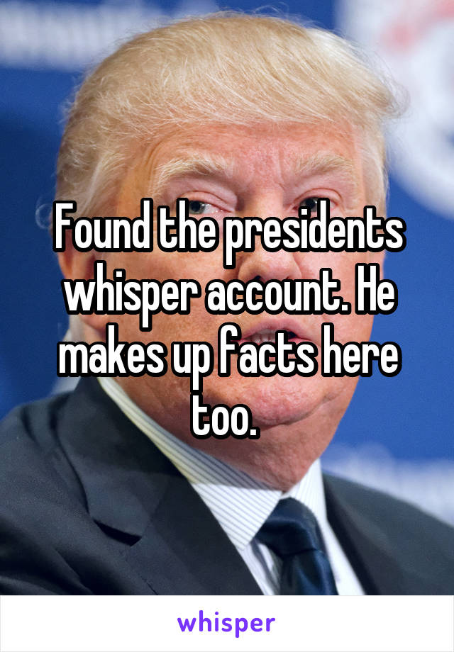 Found the presidents whisper account. He makes up facts here too. 