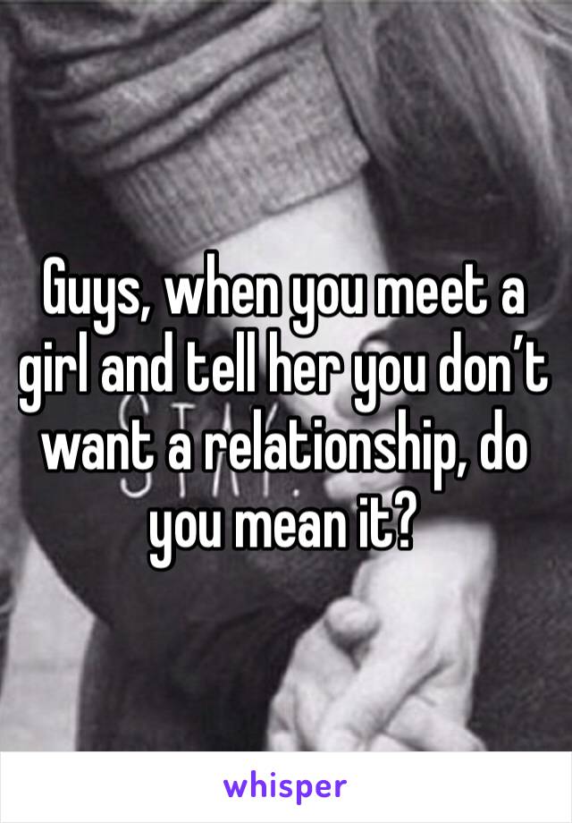 Guys, when you meet a girl and tell her you don’t want a relationship, do you mean it?