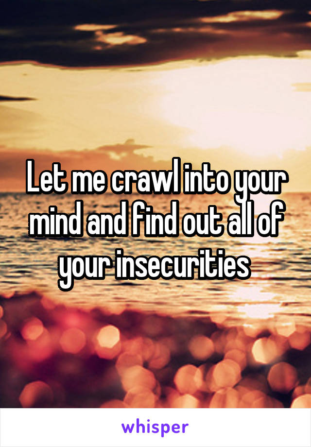 Let me crawl into your mind and find out all of your insecurities 
