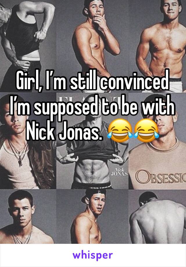 Girl, I’m still convinced I’m supposed to be with Nick Jonas. 😂😂