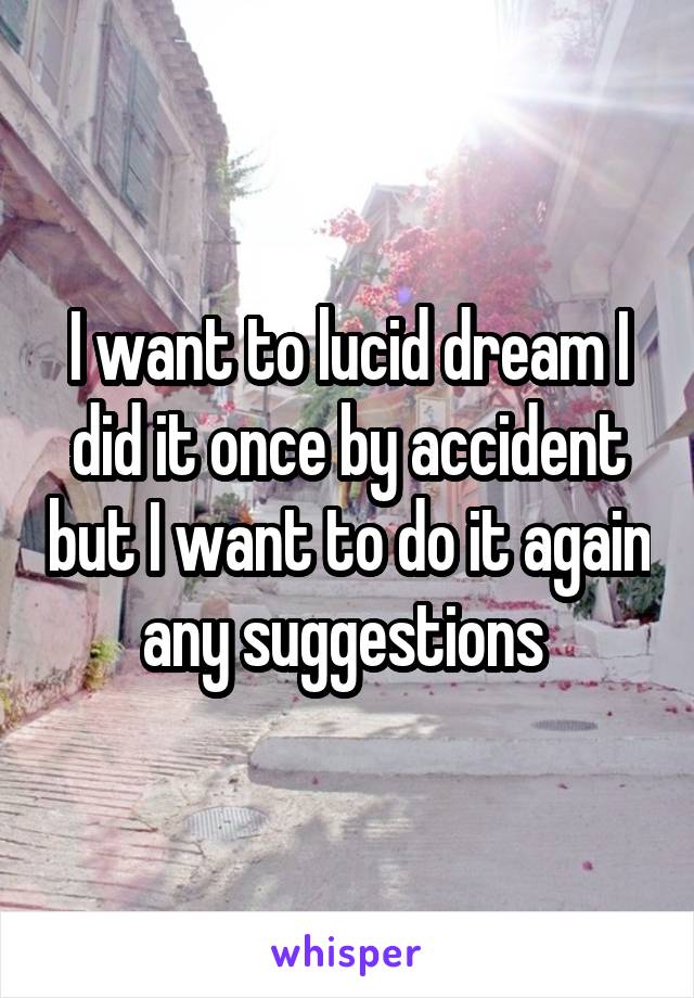 I want to lucid dream I did it once by accident but I want to do it again any suggestions 