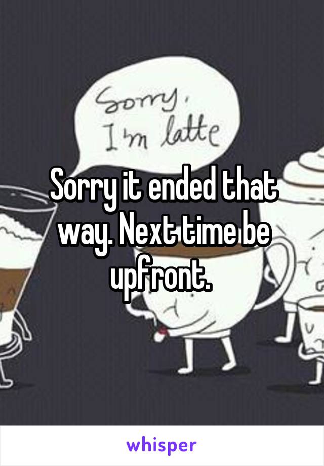 Sorry it ended that way. Next time be upfront. 