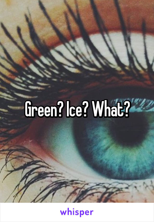 Green? Ice? What?