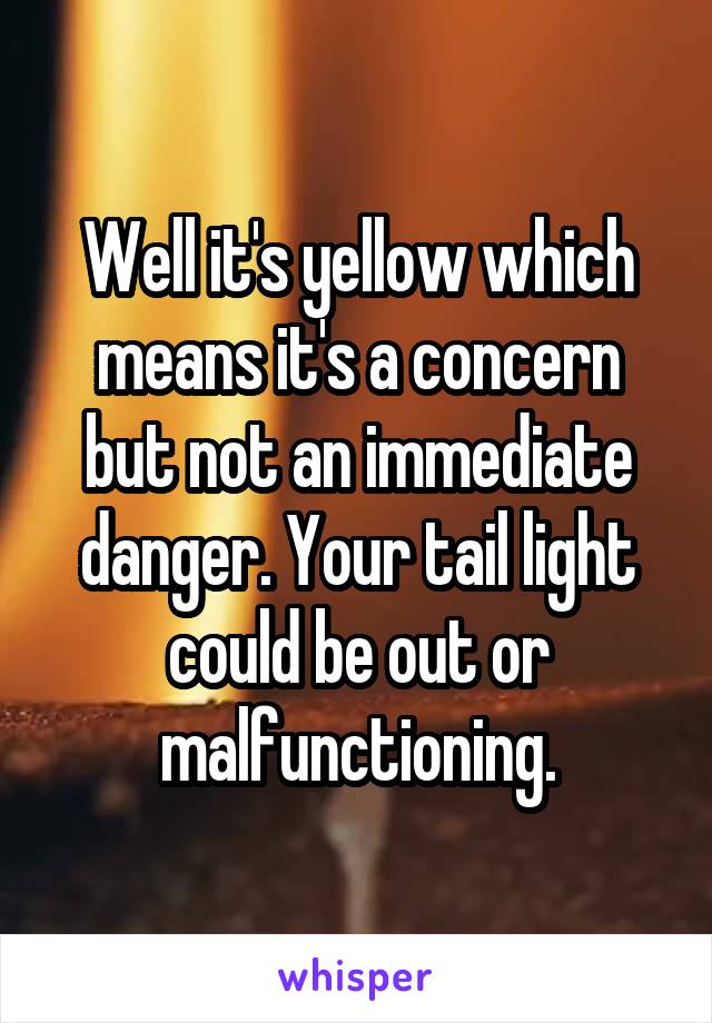 Well it's yellow which means it's a concern but not an immediate danger. Your tail light could be out or malfunctioning.