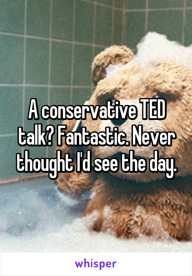A conservative TED talk? Fantastic. Never thought I'd see the day.