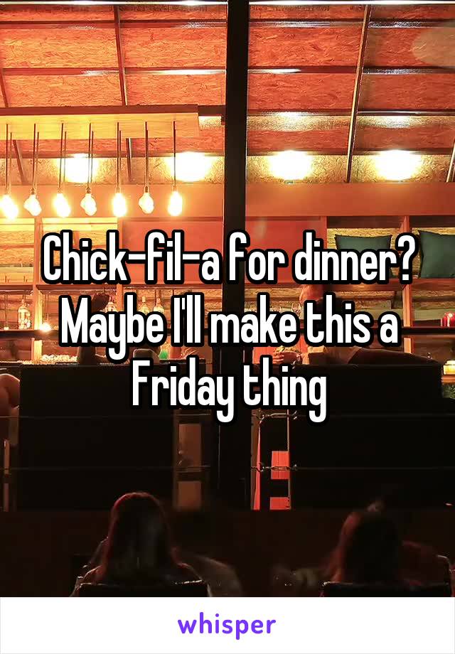 Chick-fil-a for dinner? Maybe I'll make this a Friday thing