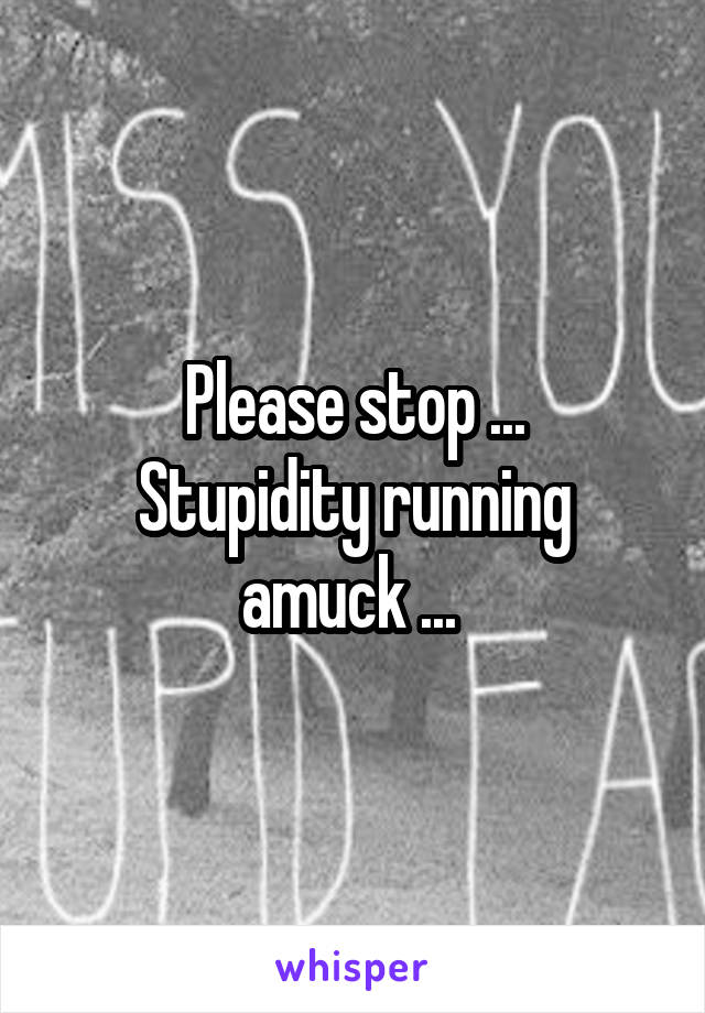 Please stop ...
Stupidity running amuck ... 