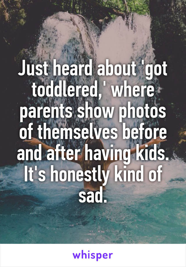 Just heard about 'got toddlered,' where parents show photos of themselves before and after having kids.
It's honestly kind of sad.