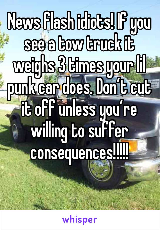 News flash idiots! If you see a tow truck it weighs 3 times your lil punk car does. Don’t cut it off unless you’re willing to suffer consequences!!!!!