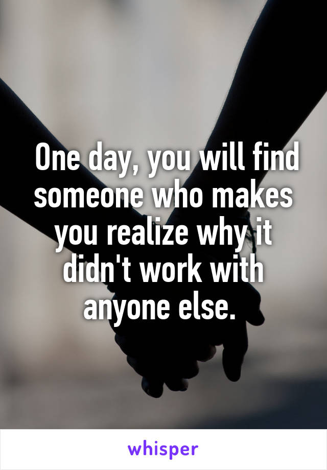  One day, you will find someone who makes you realize why it didn't work with anyone else. 