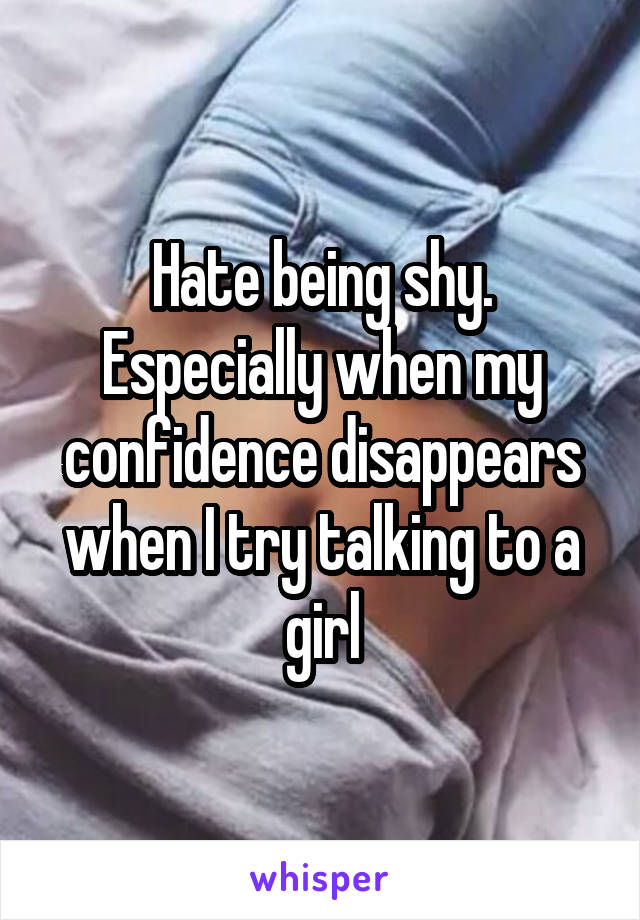 Hate being shy. Especially when my confidence disappears when I try talking to a girl