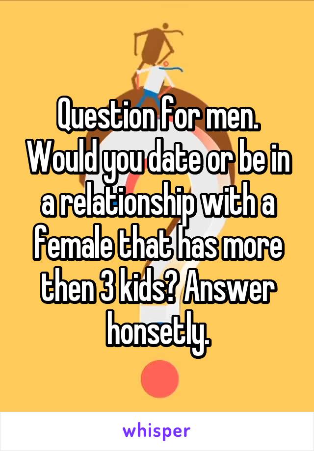Question for men. Would you date or be in a relationship with a female that has more then 3 kids? Answer honsetly.