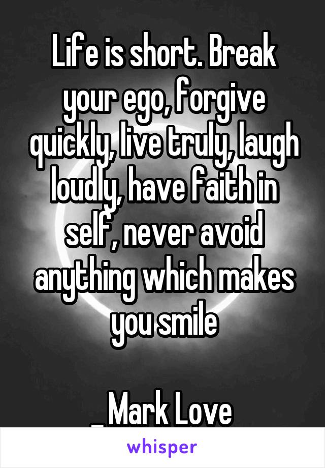 Life is short. Break your ego, forgive quickly, live truly, laugh loudly, have faith in self, never avoid anything which makes you smile

_ Mark Love 