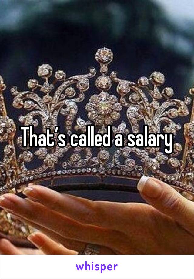 That’s called a salary