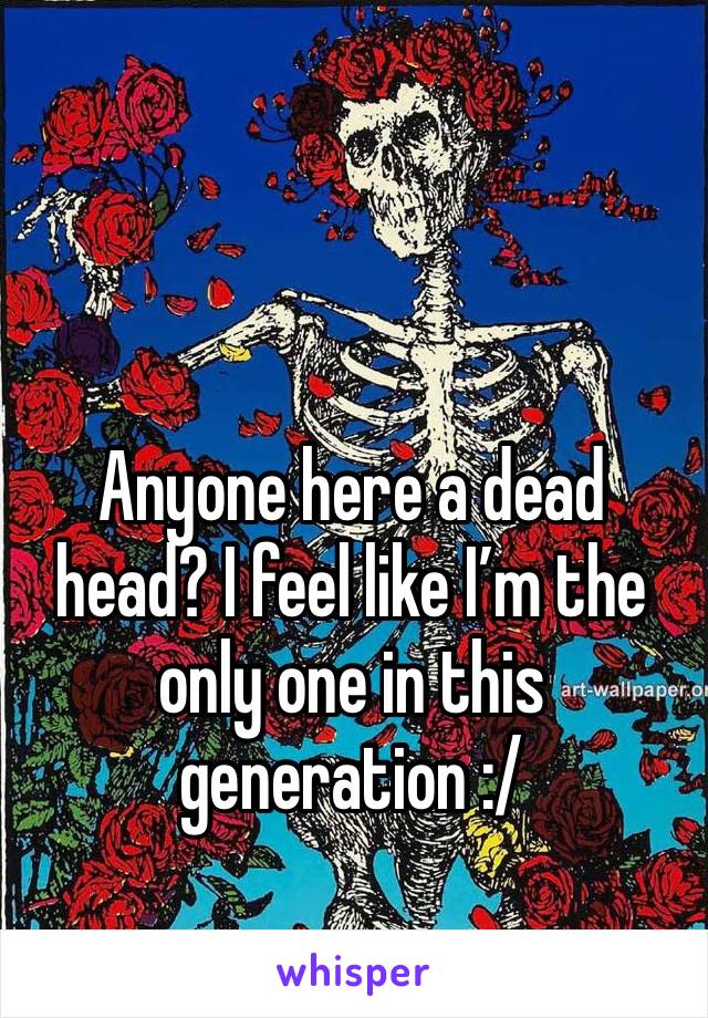 Anyone here a dead head? I feel like I’m the only one in this generation :/