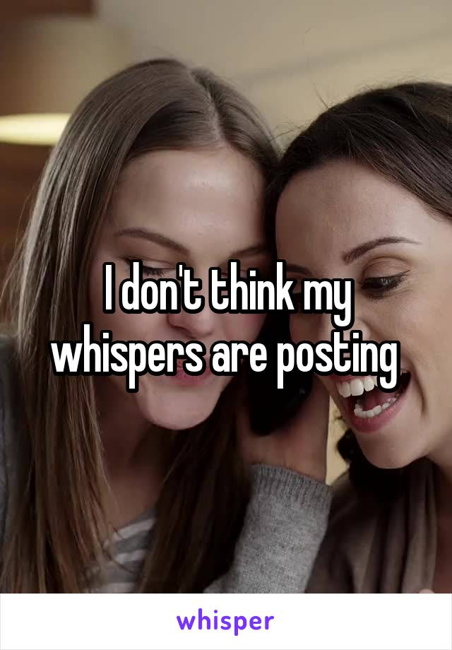 I don't think my whispers are posting 