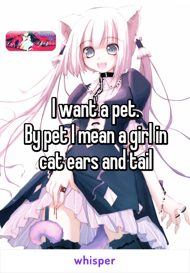 I want a pet.
By pet I mean a girl in cat ears and tail