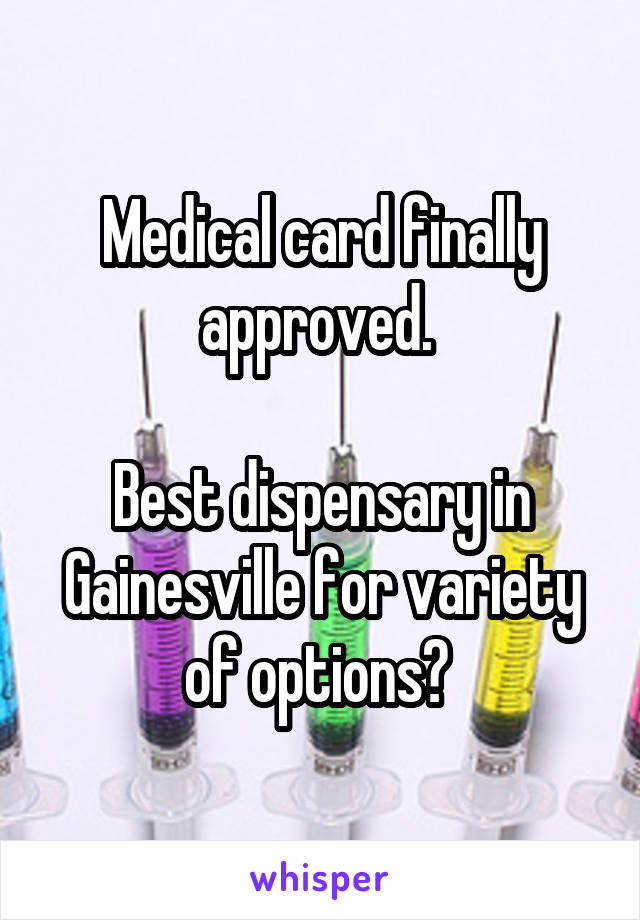 Medical card finally approved. 

Best dispensary in Gainesville for variety of options? 