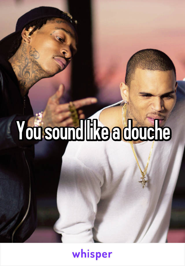 You sound like a douche