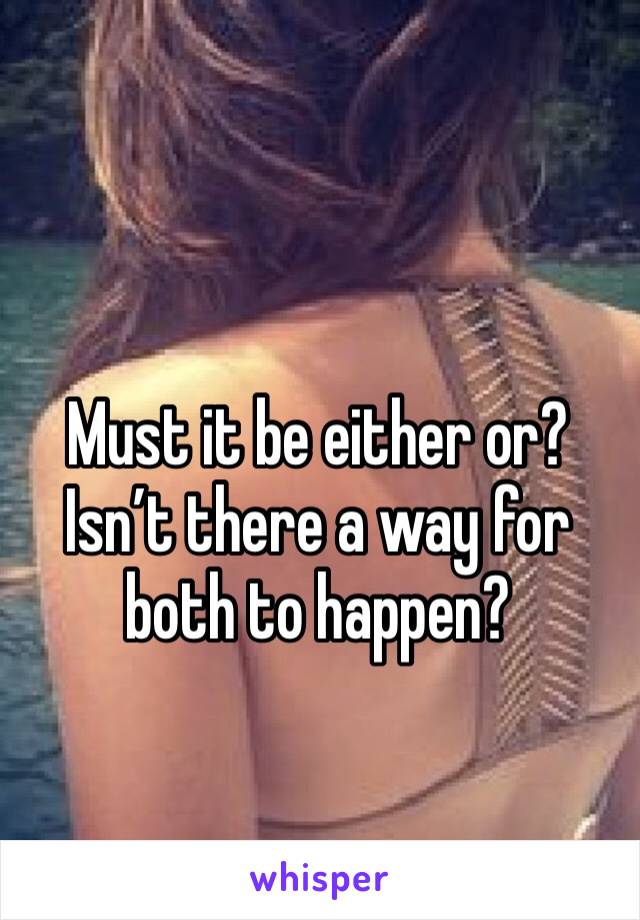 Must it be either or?
Isn’t there a way for both to happen?
