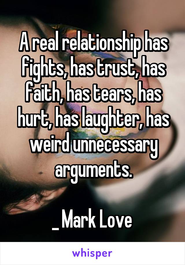 A real relationship has fights, has trust, has faith, has tears, has hurt, has laughter, has weird unnecessary arguments.

_ Mark Love 