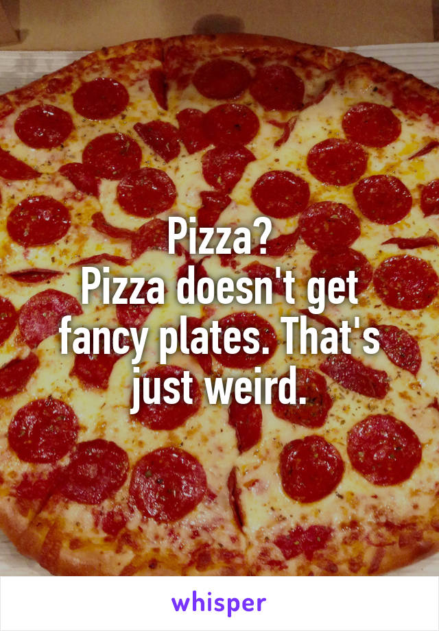 Pizza?
Pizza doesn't get fancy plates. That's just weird.