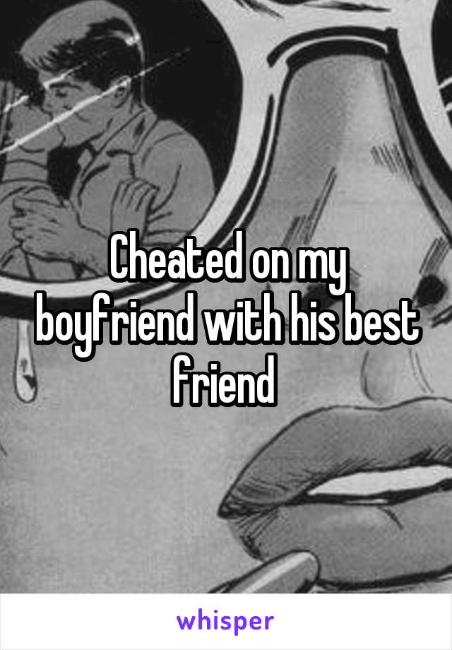 Cheated on my boyfriend with his best friend 