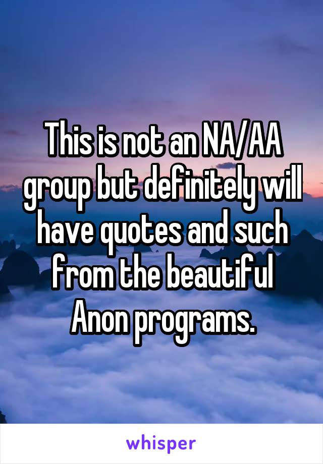 This is not an NA/AA group but definitely will have quotes and such from the beautiful Anon programs.
