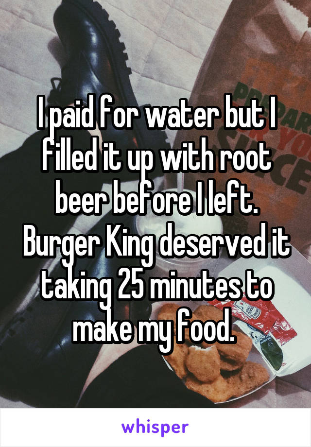 I paid for water but I filled it up with root beer before I left. Burger King deserved it taking 25 minutes to make my food. 
