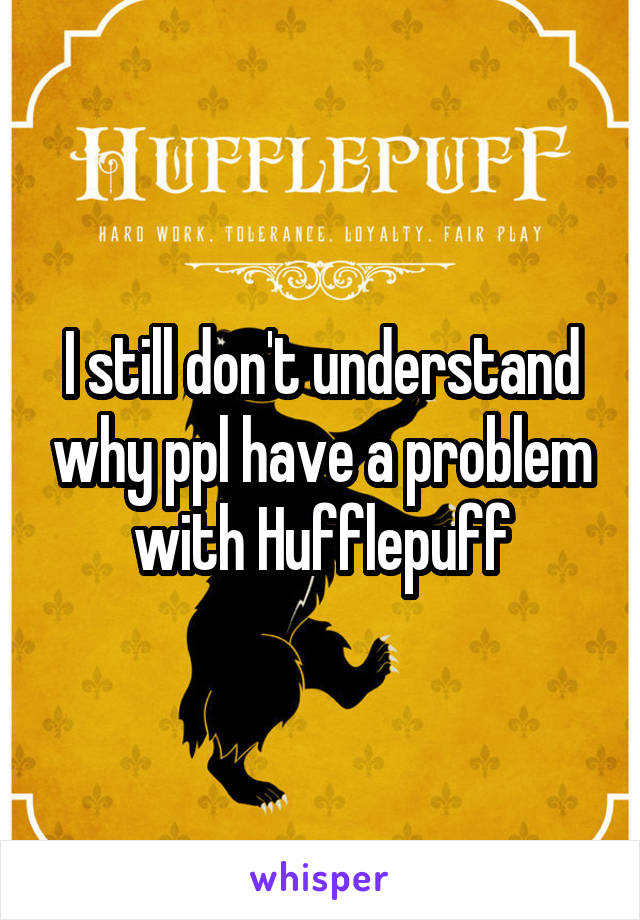 I still don't understand why ppl have a problem with Hufflepuff