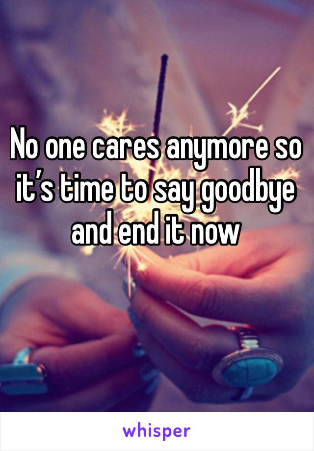 No one cares anymore so it’s time to say goodbye and end it now 