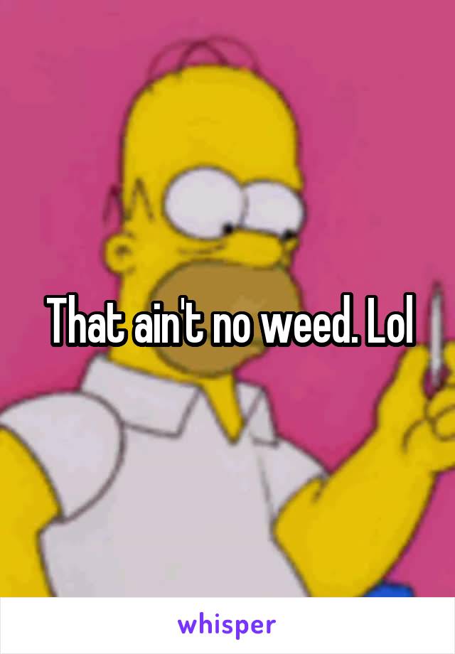 That ain't no weed. Lol