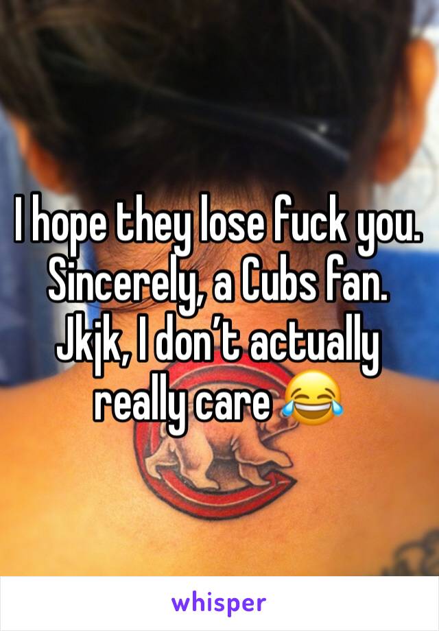 I hope they lose fuck you. Sincerely, a Cubs fan. Jkjk, I don’t actually really care 😂