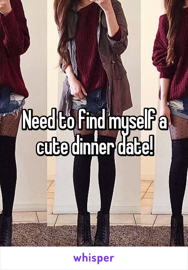 Need to find myself a cute dinner date!