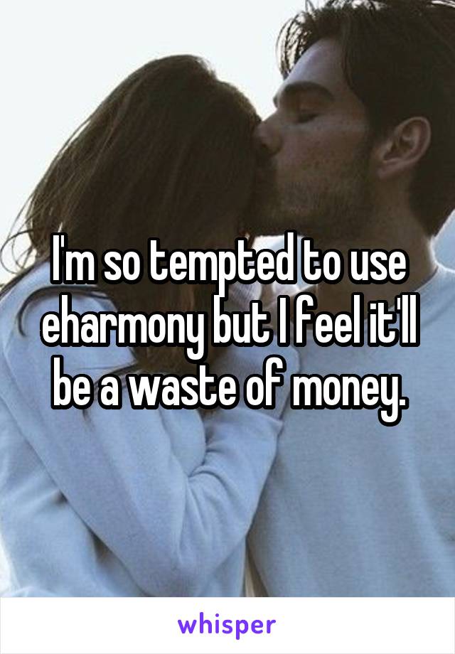 I'm so tempted to use eharmony but I feel it'll be a waste of money.