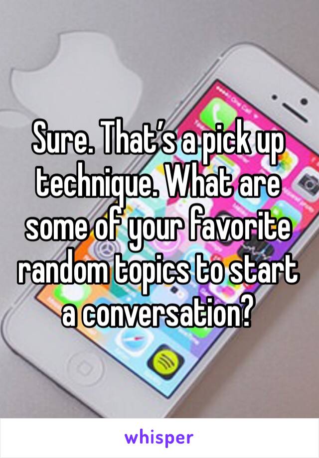 Sure. That’s a pick up technique. What are some of your favorite random topics to start a conversation?