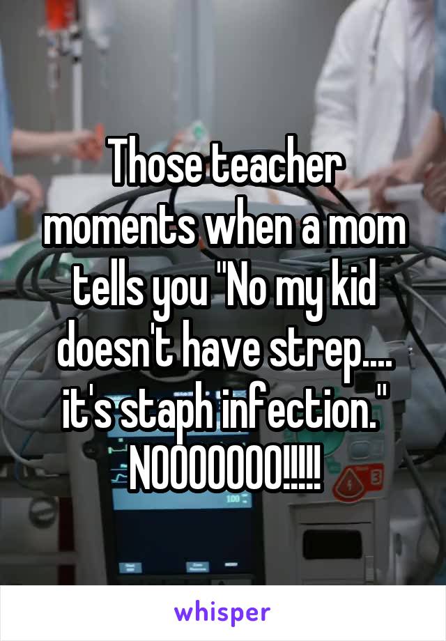 Those teacher moments when a mom tells you "No my kid doesn't have strep.... it's staph infection."
NOOOOOOO!!!!!