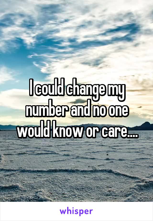I could change my number and no one would know or care....