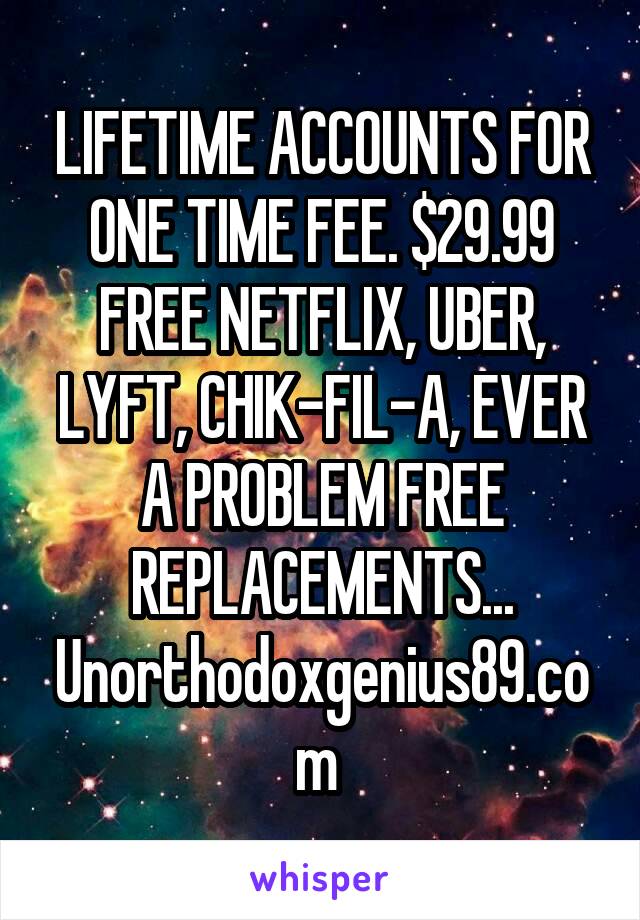 LIFETIME ACCOUNTS FOR ONE TIME FEE. $29.99 FREE NETFLIX, UBER, LYFT, CHIK-FIL-A, EVER A PROBLEM FREE REPLACEMENTS... Unorthodoxgenius89.com 