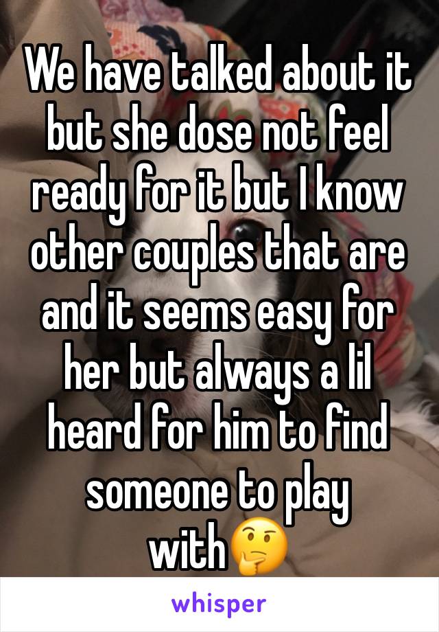 We have talked about it but she dose not feel ready for it but I know other couples that are and it seems easy for her but always a lil heard for him to find someone to play with🤔