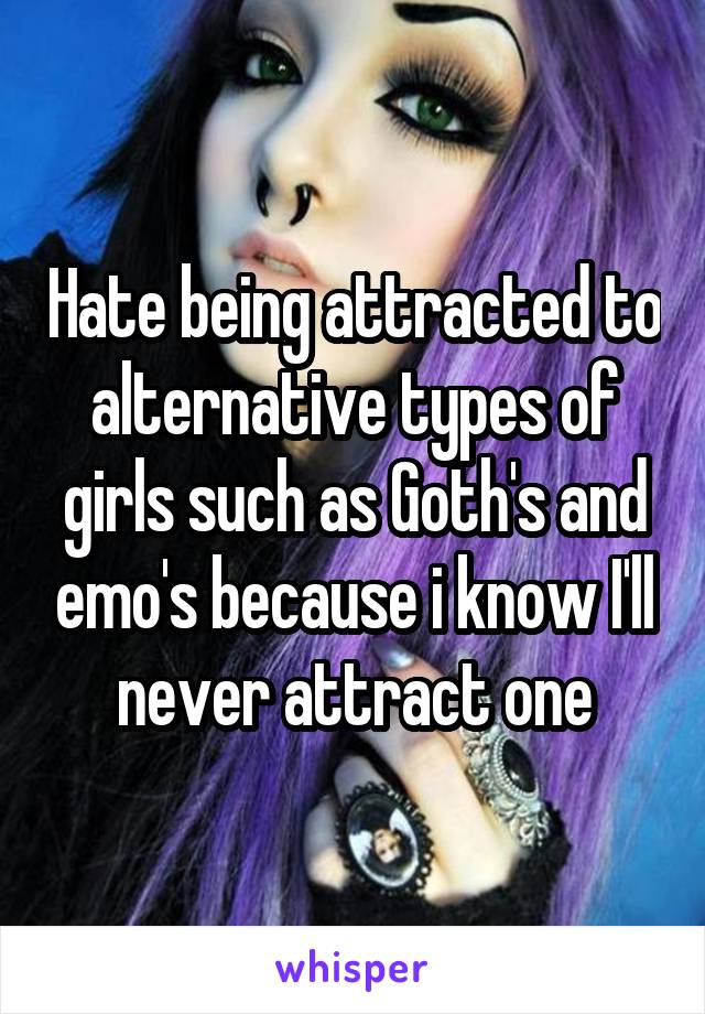 Hate being attracted to alternative types of girls such as Goth's and emo's because i know I'll never attract one