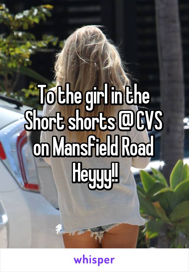 To the girl in the 
Short shorts @ CVS 
on Mansfield Road 
Heyyy!!