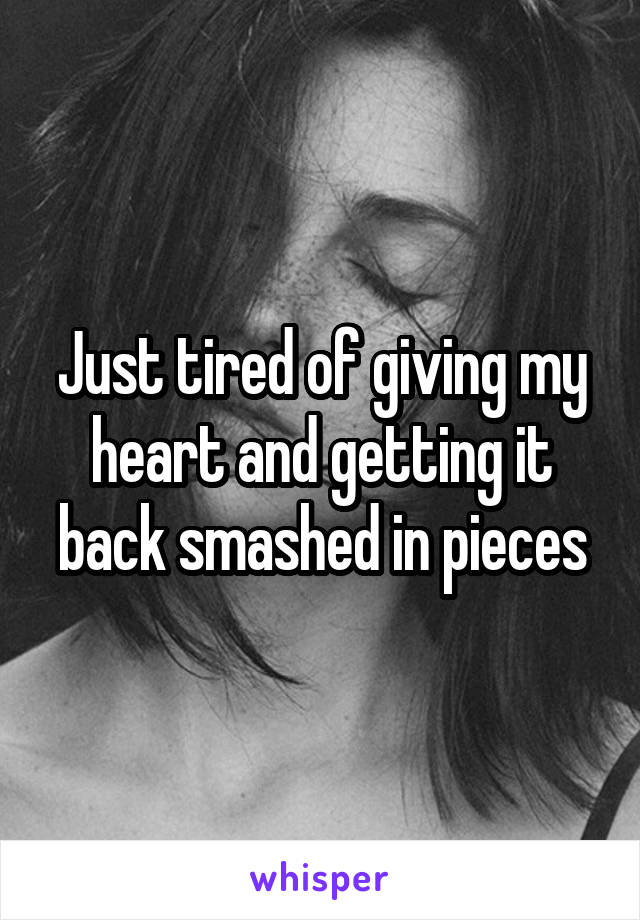 Just tired of giving my heart and getting it back smashed in pieces