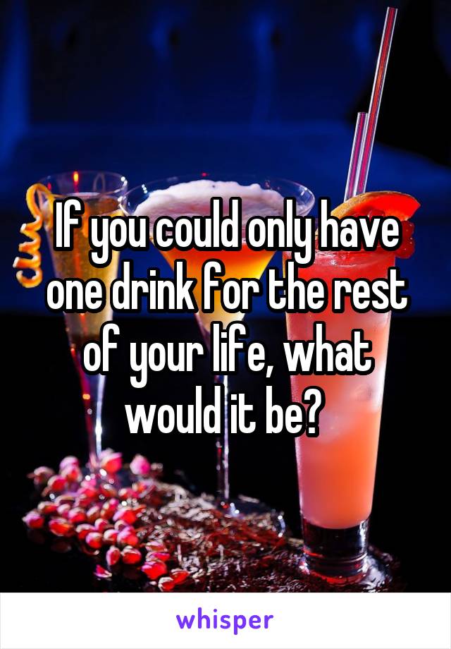 If you could only have one drink for the rest of your life, what would it be? 